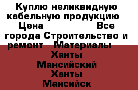 Куплю неликвидную кабельную продукцию › Цена ­ 1 900 000 - Все города Строительство и ремонт » Материалы   . Ханты-Мансийский,Ханты-Мансийск г.